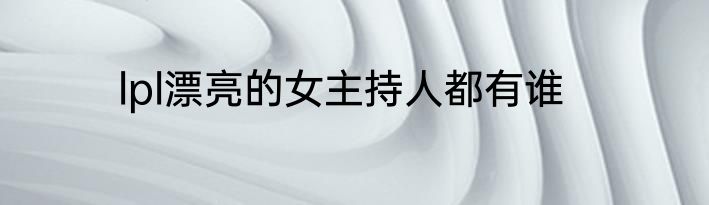 lpl漂亮的女主持人都有谁