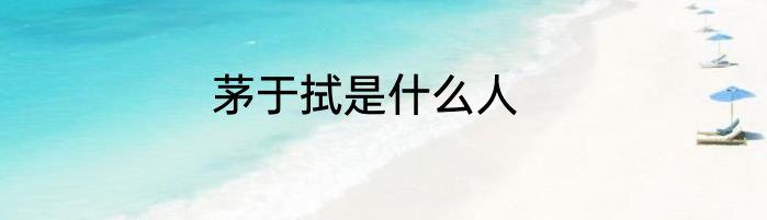茅于拭是什么人