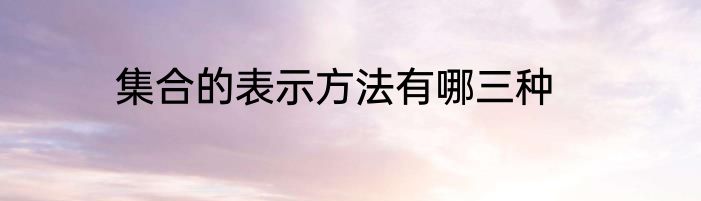 集合的表示方法有哪三种