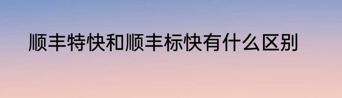 顺丰特快和顺丰标快有什么区别