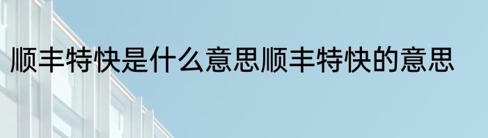 顺丰特快是什么意思顺丰特快的意思