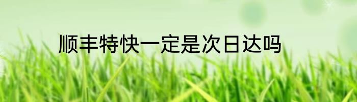 顺丰特快一定是次日达吗