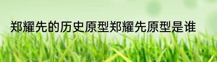 郑耀先的历史原型郑耀先原型是谁