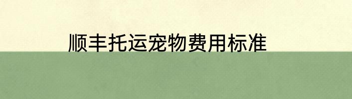 顺丰托运宠物费用标准