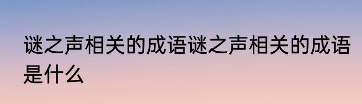 谜之声相关的成语谜之声相关的成语是什么