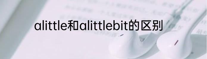 alittle和alittlebit的区别
