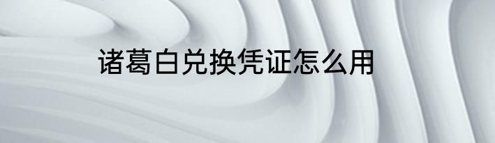 诸葛白兑换凭证怎么用