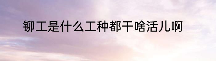 铆工是什么工种都干啥活儿啊