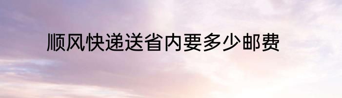 顺风快递送省内要多少邮费
