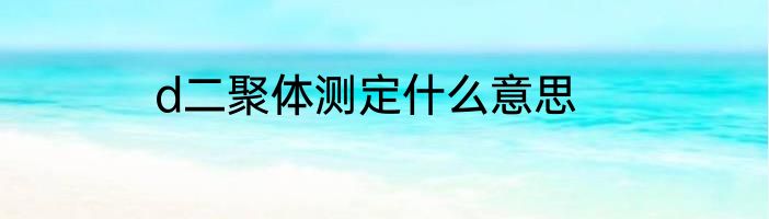 d二聚体测定什么意思