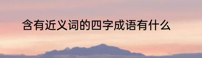 含有近义词的四字成语有什么
