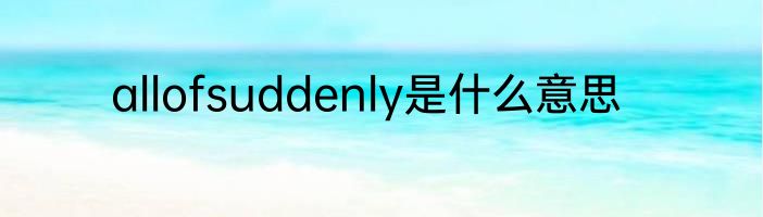 allofsuddenly是什么意思