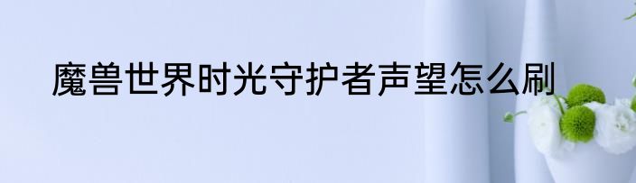 魔兽世界时光守护者声望怎么刷