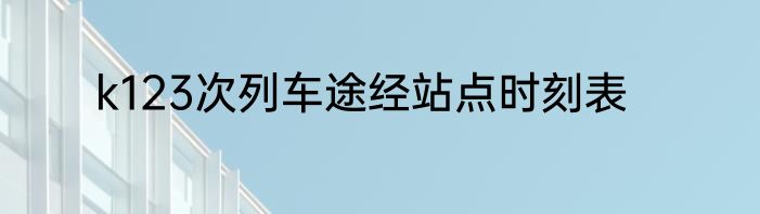 k123次列车途经站点时刻表