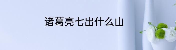 诸葛亮七出什么山