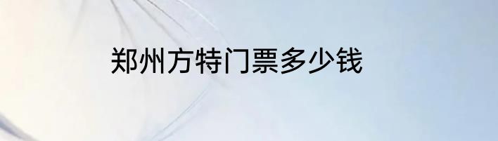 郑州方特门票多少钱