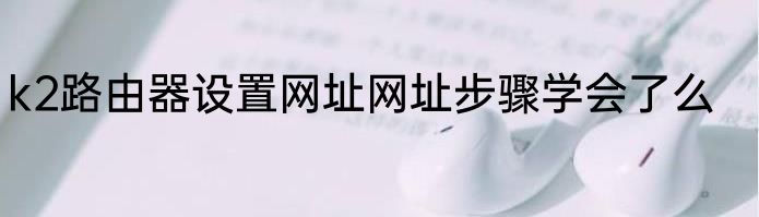 k2路由器设置网址网址步骤学会了么