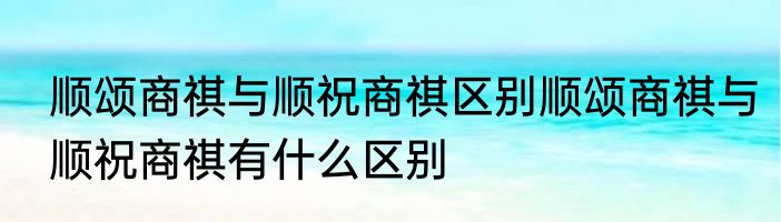 顺颂商祺与顺祝商祺区别顺颂商祺与顺祝商祺有什么区别