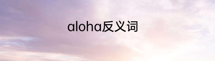 aloha反义词