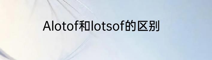 Alotof和lotsof的区别