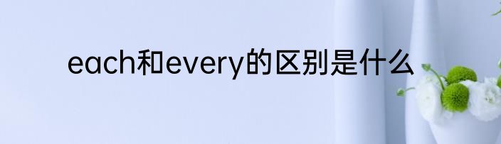 each和every的区别是什么