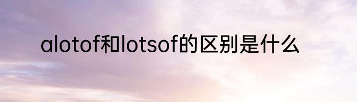 alotof和lotsof的区别是什么