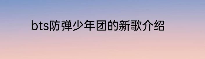 bts防弹少年团的新歌介绍