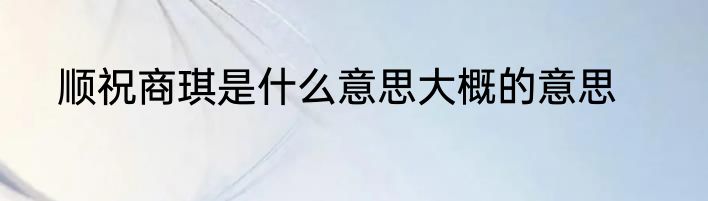 顺祝商琪是什么意思大概的意思
