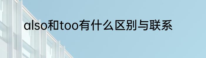also和too有什么区别与联系