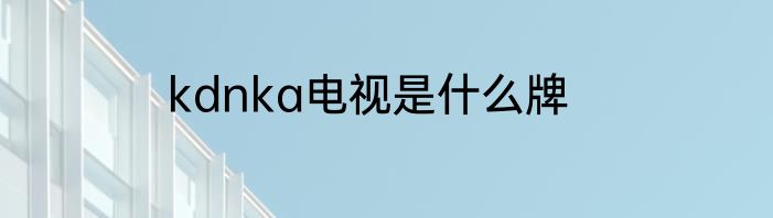 kdnka电视是什么牌