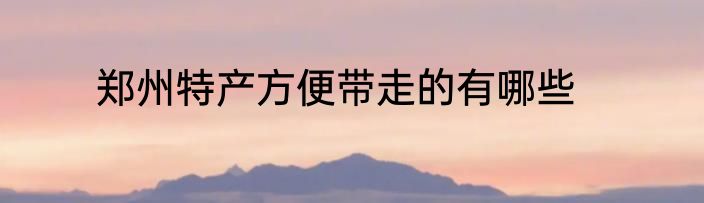 郑州特产方便带走的有哪些