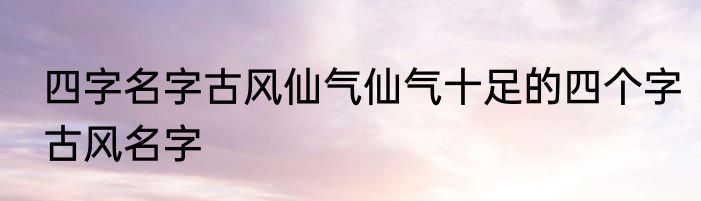 四字名字古风仙气仙气十足的四个字古风名字