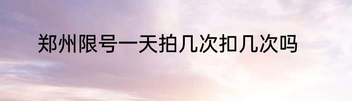 郑州限号一天拍几次扣几次吗
