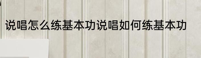 说唱怎么练基本功说唱如何练基本功
