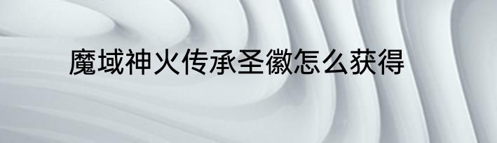 魔域神火传承圣徽怎么获得