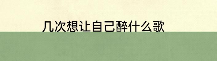 几次想让自己醉什么歌