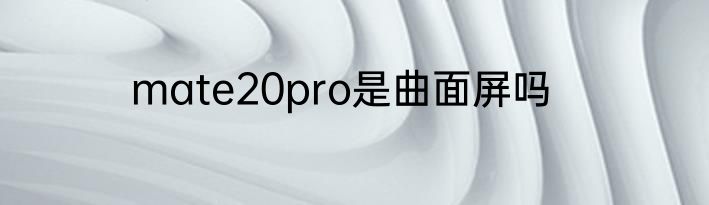 mate20pro是曲面屏吗