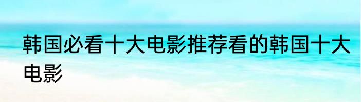 韩国必看十大电影推荐看的韩国十大电影