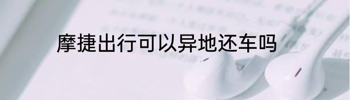 摩捷出行可以异地还车吗