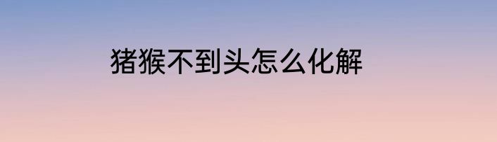 猪猴不到头怎么化解
