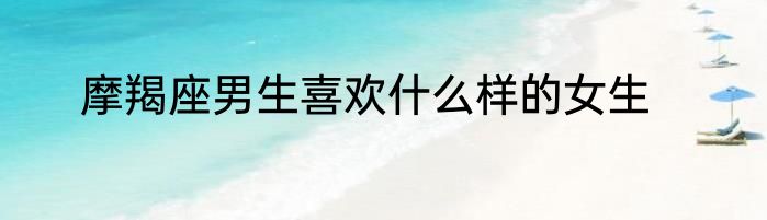 摩羯座男生喜欢什么样的女生