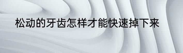 松动的牙齿怎样才能快速掉下来