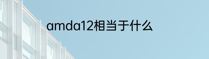 amda12相当于什么