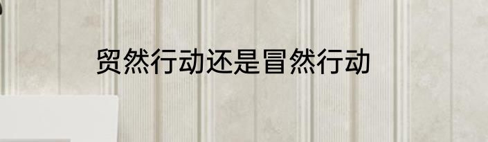 贸然行动还是冒然行动