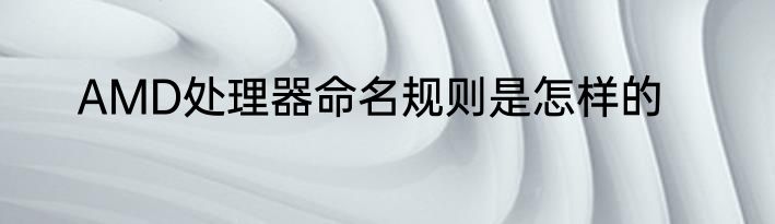 AMD处理器命名规则是怎样的