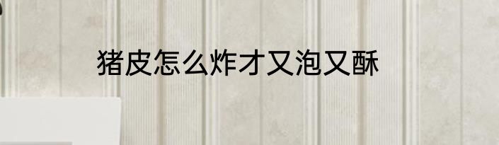 猪皮怎么炸才又泡又酥