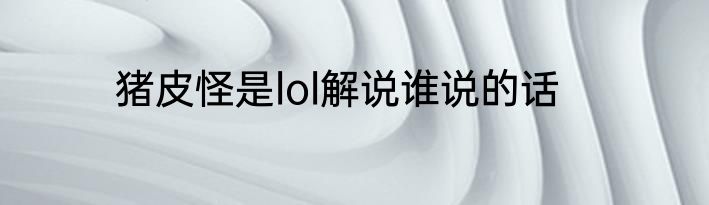 猪皮怪是lol解说谁说的话