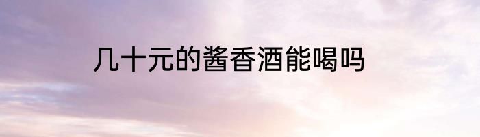 几十元的酱香酒能喝吗