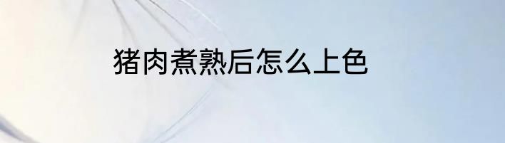 猪肉煮熟后怎么上色