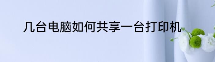 几台电脑如何共享一台打印机
